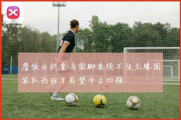 詹俊分析皇马国脚表现不佳无缘国家队西班牙有望冲击四强