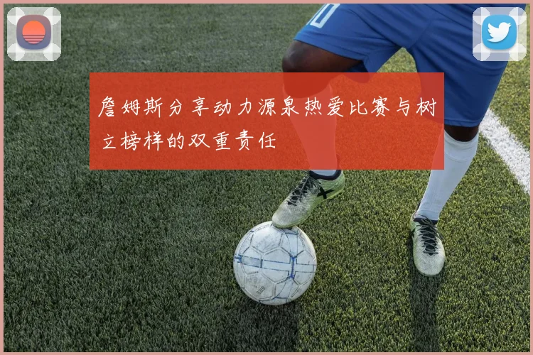詹姆斯分享动力源泉热爱比赛与树立榜样的双重责任