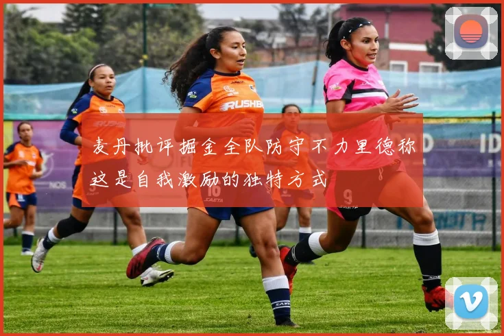 麦丹批评掘金全队防守不力里德称这是自我激励的独特方式