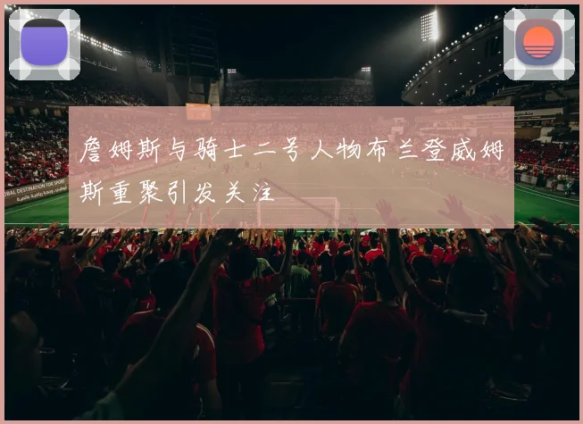詹姆斯与骑士二号人物布兰登威姆斯重聚引发关注