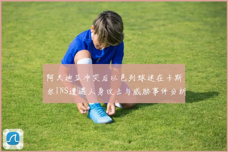 阿夫迪亚冲突后以色列球迷在卡斯尔INS遭遇人身攻击与威胁事件分析