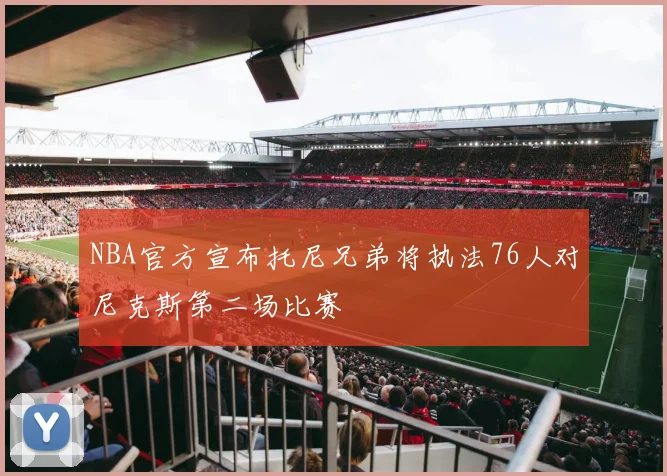 NBA官方宣布托尼兄弟将执法76人对尼克斯第二场比赛