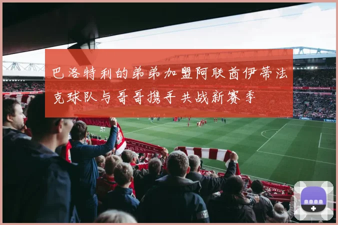 巴洛特利的弟弟加盟阿联酋伊蒂法克球队与哥哥携手共战新赛季
