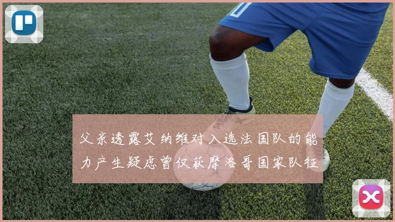 父亲透露艾纳维对入选法国队的能力产生疑虑曾仅获摩洛哥国家队征召