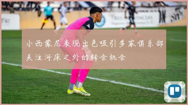 小西蒙尼表现出色吸引多家俱乐部关注河床之外的转会机会