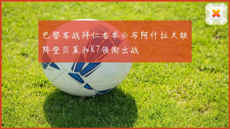巴黎客战拜仁名单公布阿什拉夫缺阵登贝莱和K7领衔出战
