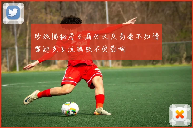 珍妮揭秘詹东眉对大交易毫不知情雷迪克专注执教不受影响