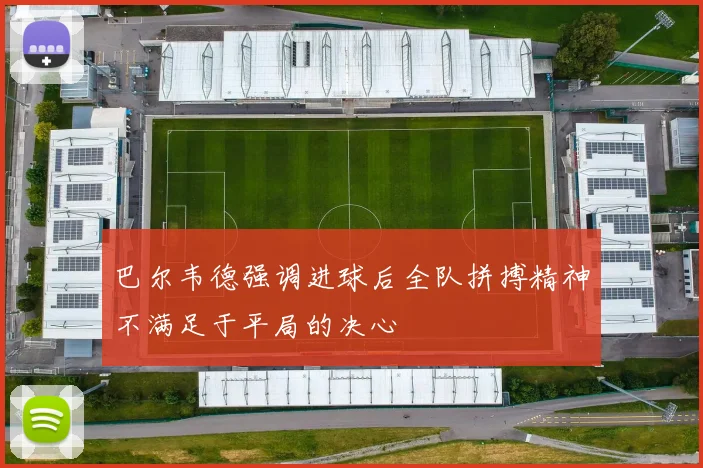 巴尔韦德强调进球后全队拼搏精神不满足于平局的决心